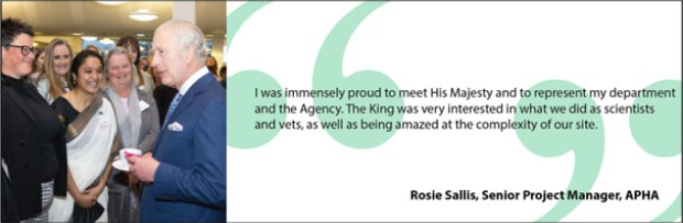Image of His Majesty The King standing in front of APHA's Rosie Sallis with Rosie's quote, "I was immensely proud to meet His Majesty and to represent my department and the Agency. The King was very interested in what we did as scientists and vets, as well as being amazed at the complexity of our site".