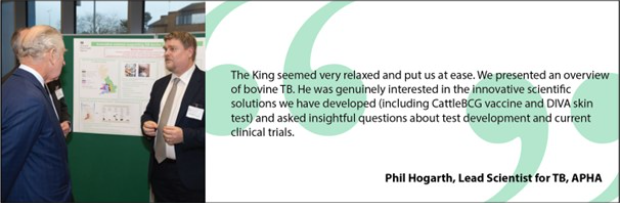 Image of His Majesty The King with APHA's Lead Scientist for TB, Phil Hogarth alongside a quote from Phil, "The King seemed very relaxed and put us at ease. We presented an overview of bovine TB. He was genuinely interested in the innovative scientific solutions we have developed (including CattleBCG vaccine and DIVA skin test) and asked insightful questions about test development and current clinical trials".